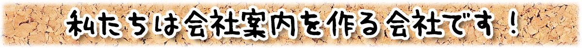 私たちは会社案内を作る会社です！