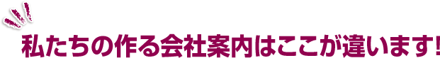 私たちの作る会社案内はここが違います！