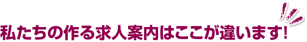 私たちの作る求人案内はここが違います！